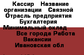 Кассир › Название организации ­ Связной › Отрасль предприятия ­ Бухгалтерия › Минимальный оклад ­ 35 000 - Все города Работа » Вакансии   . Ивановская обл.